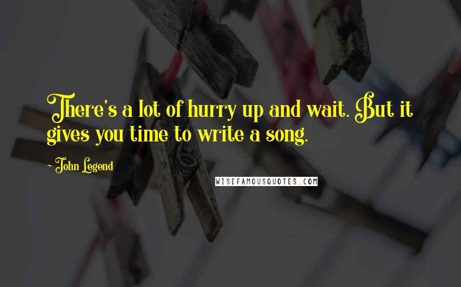 John Legend Quotes: There's a lot of hurry up and wait. But it gives you time to write a song.