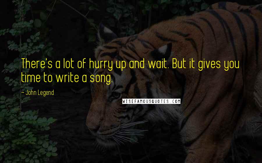 John Legend Quotes: There's a lot of hurry up and wait. But it gives you time to write a song.