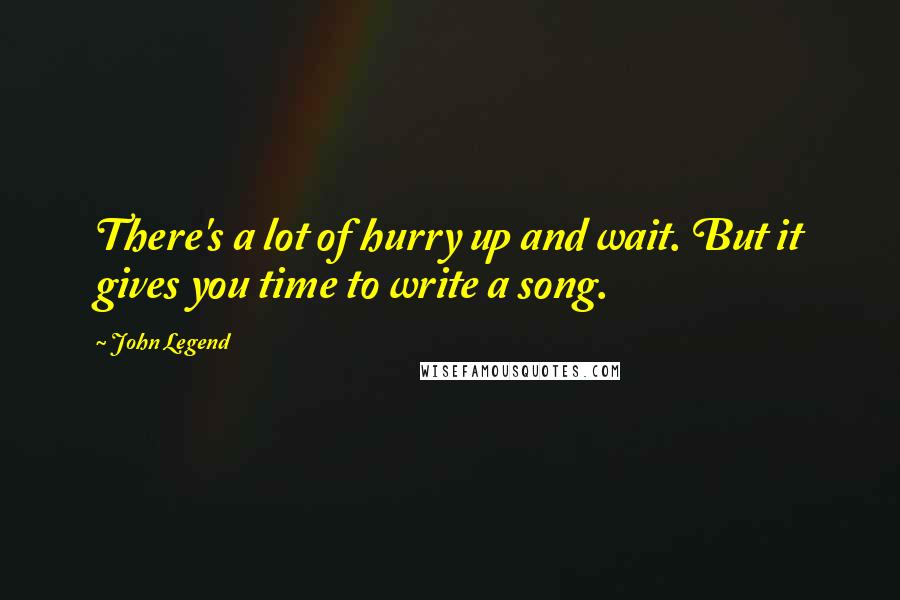 John Legend Quotes: There's a lot of hurry up and wait. But it gives you time to write a song.