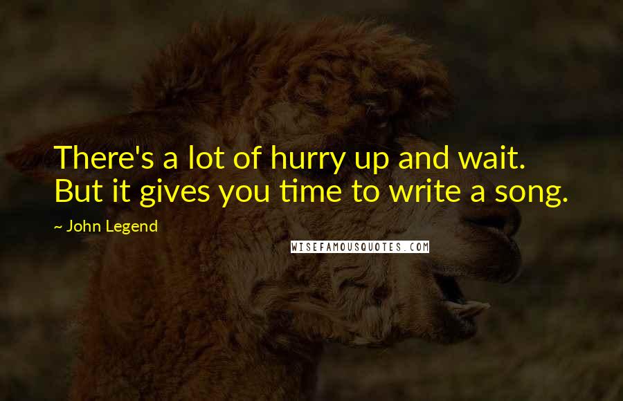 John Legend Quotes: There's a lot of hurry up and wait. But it gives you time to write a song.