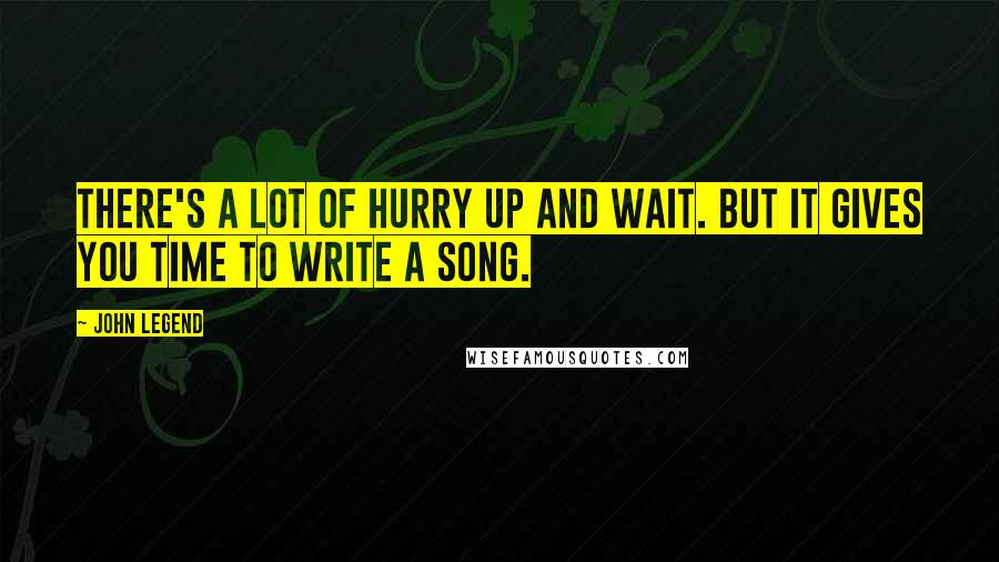 John Legend Quotes: There's a lot of hurry up and wait. But it gives you time to write a song.