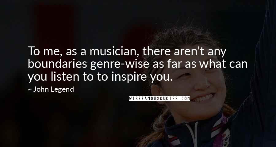 John Legend Quotes: To me, as a musician, there aren't any boundaries genre-wise as far as what can you listen to to inspire you.