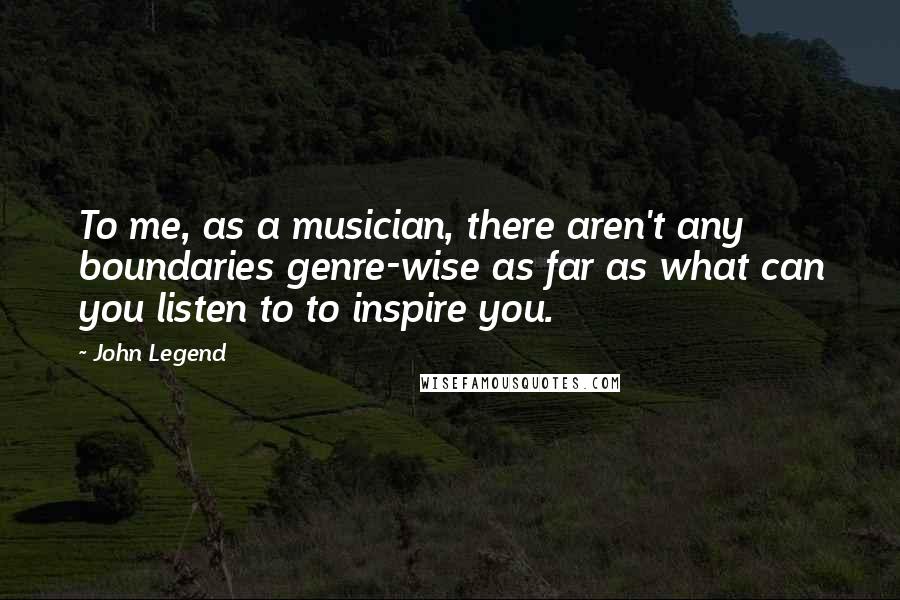 John Legend Quotes: To me, as a musician, there aren't any boundaries genre-wise as far as what can you listen to to inspire you.