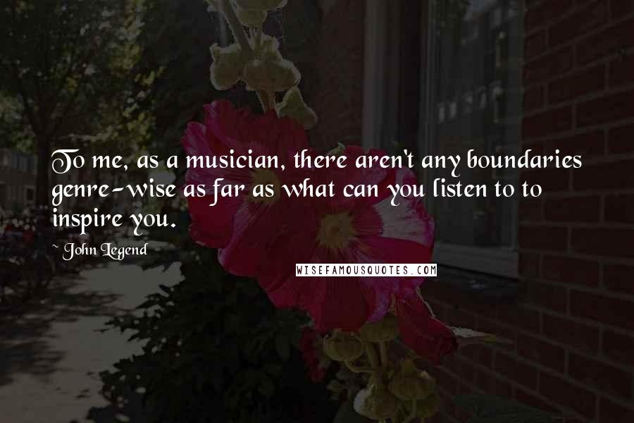 John Legend Quotes: To me, as a musician, there aren't any boundaries genre-wise as far as what can you listen to to inspire you.