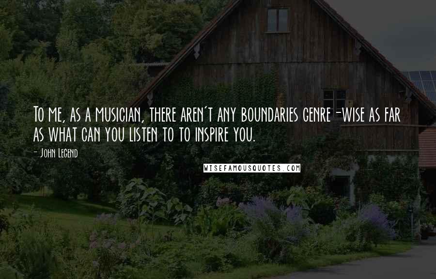 John Legend Quotes: To me, as a musician, there aren't any boundaries genre-wise as far as what can you listen to to inspire you.