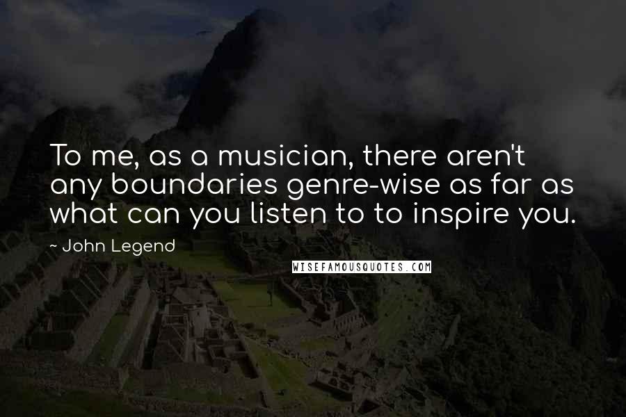 John Legend Quotes: To me, as a musician, there aren't any boundaries genre-wise as far as what can you listen to to inspire you.