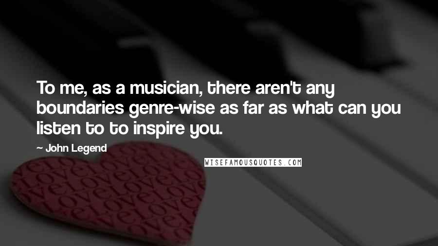 John Legend Quotes: To me, as a musician, there aren't any boundaries genre-wise as far as what can you listen to to inspire you.