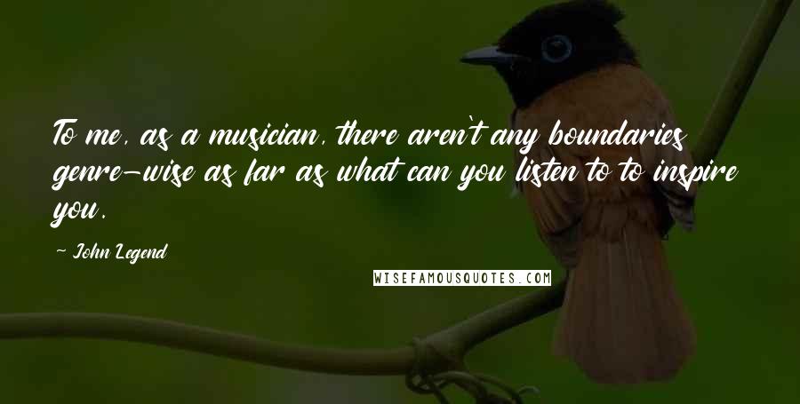 John Legend Quotes: To me, as a musician, there aren't any boundaries genre-wise as far as what can you listen to to inspire you.