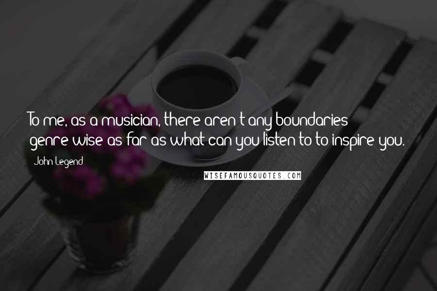 John Legend Quotes: To me, as a musician, there aren't any boundaries genre-wise as far as what can you listen to to inspire you.