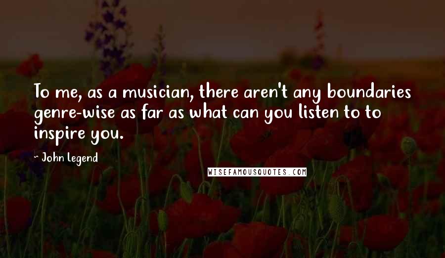 John Legend Quotes: To me, as a musician, there aren't any boundaries genre-wise as far as what can you listen to to inspire you.