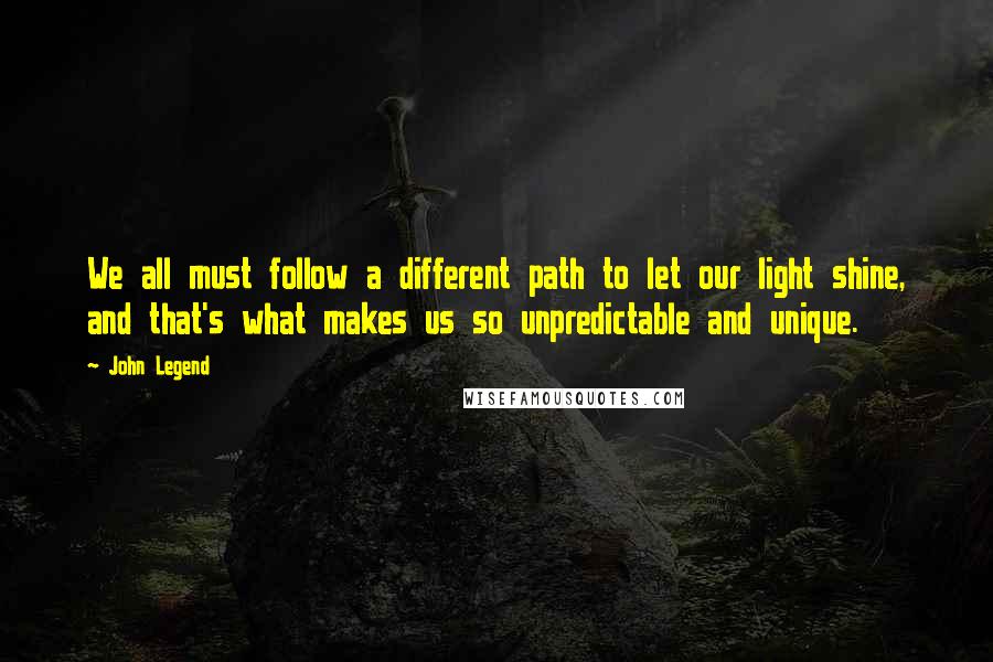 John Legend Quotes: We all must follow a different path to let our light shine, and that's what makes us so unpredictable and unique.