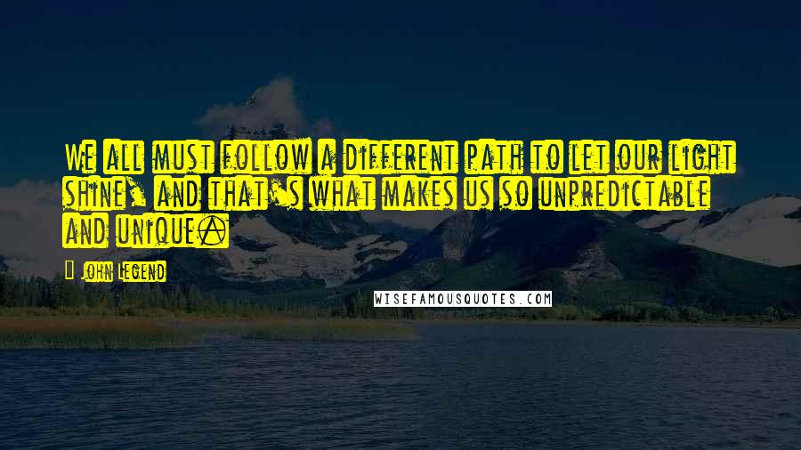 John Legend Quotes: We all must follow a different path to let our light shine, and that's what makes us so unpredictable and unique.