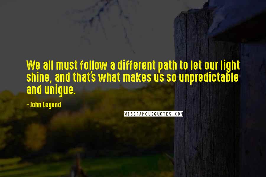 John Legend Quotes: We all must follow a different path to let our light shine, and that's what makes us so unpredictable and unique.