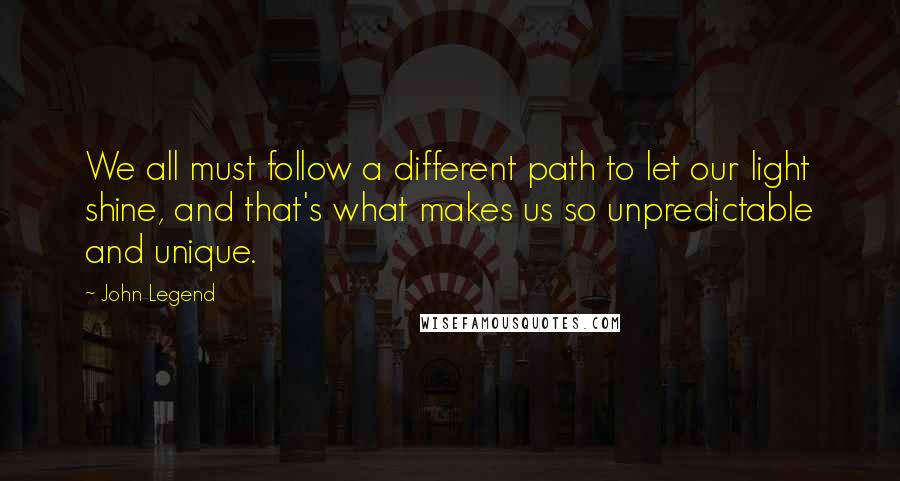 John Legend Quotes: We all must follow a different path to let our light shine, and that's what makes us so unpredictable and unique.