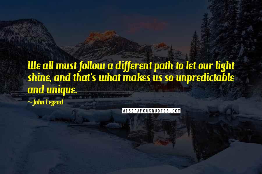 John Legend Quotes: We all must follow a different path to let our light shine, and that's what makes us so unpredictable and unique.