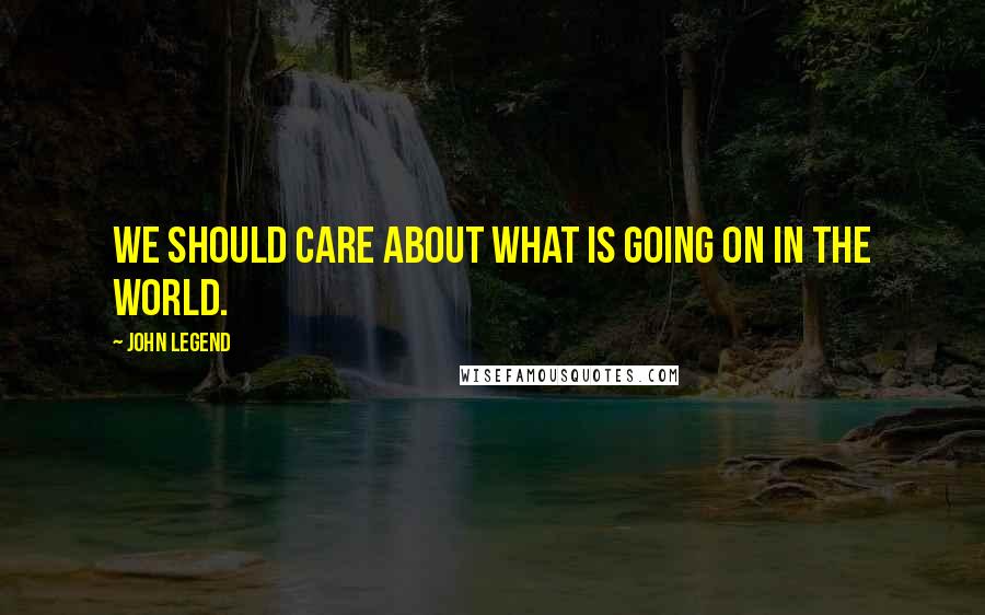 John Legend Quotes: We should care about what is going on in the world.