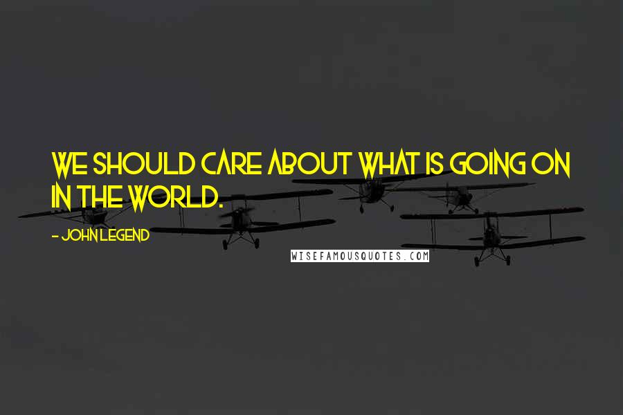 John Legend Quotes: We should care about what is going on in the world.