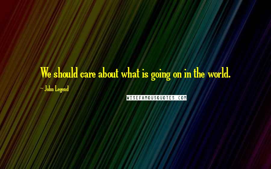 John Legend Quotes: We should care about what is going on in the world.