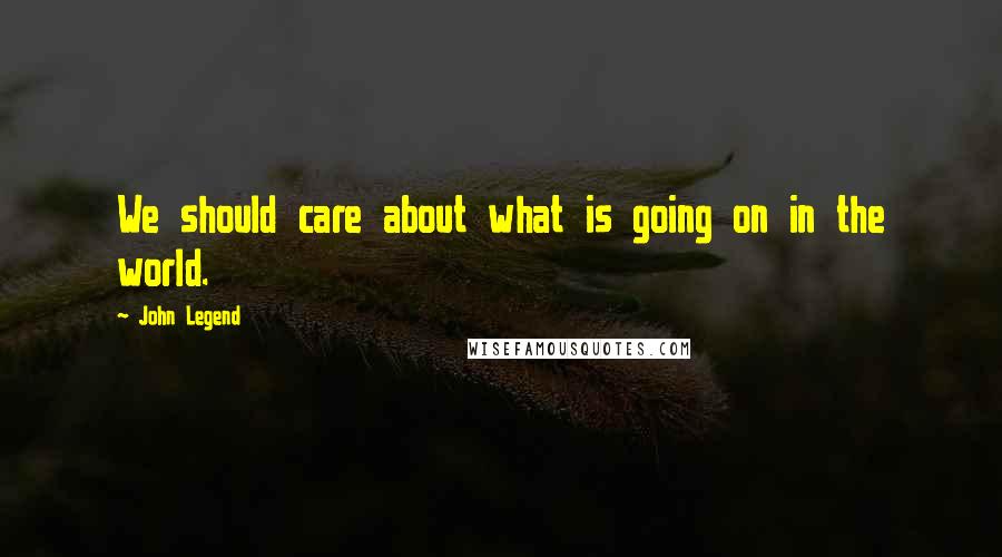 John Legend Quotes: We should care about what is going on in the world.