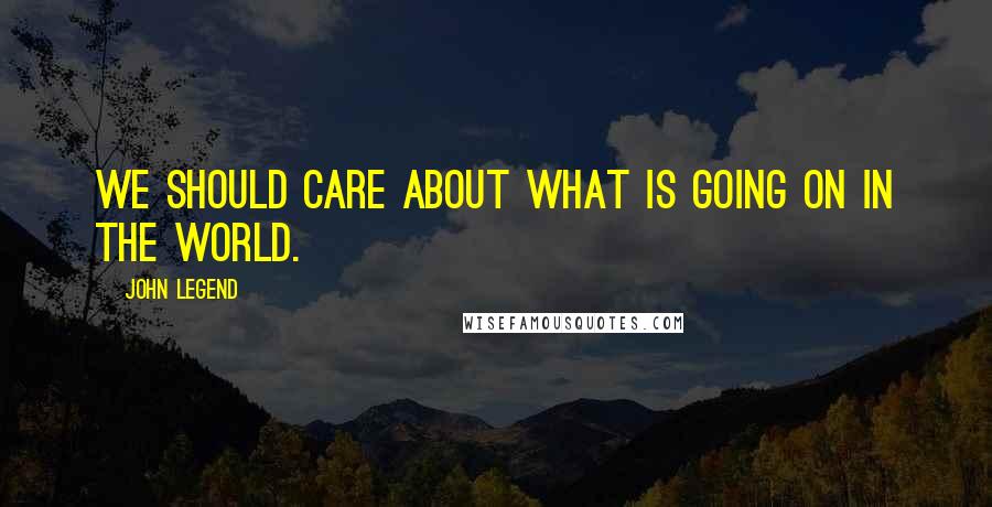 John Legend Quotes: We should care about what is going on in the world.