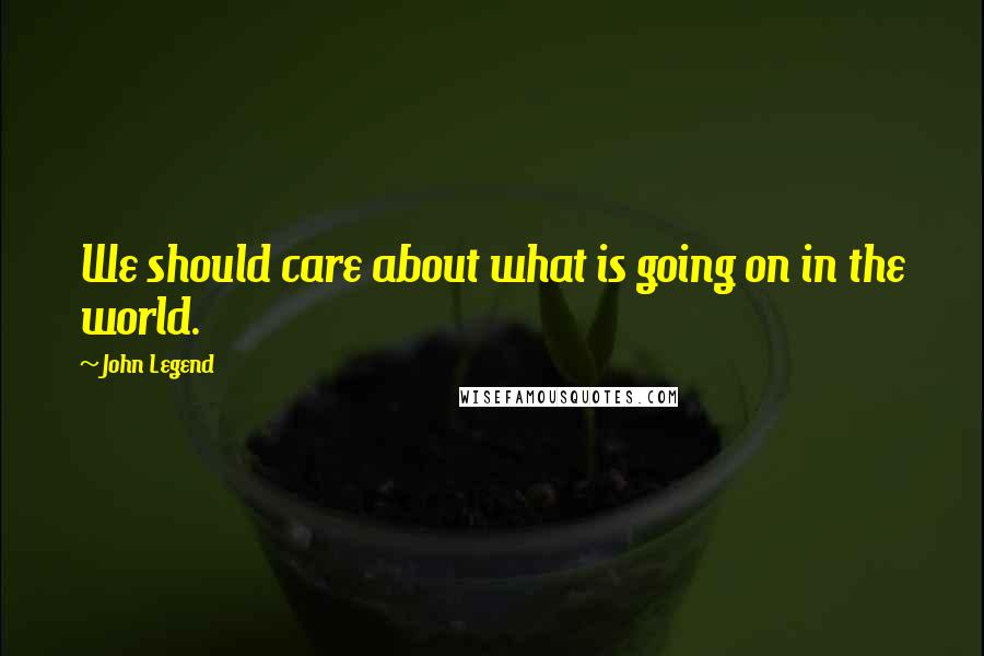 John Legend Quotes: We should care about what is going on in the world.