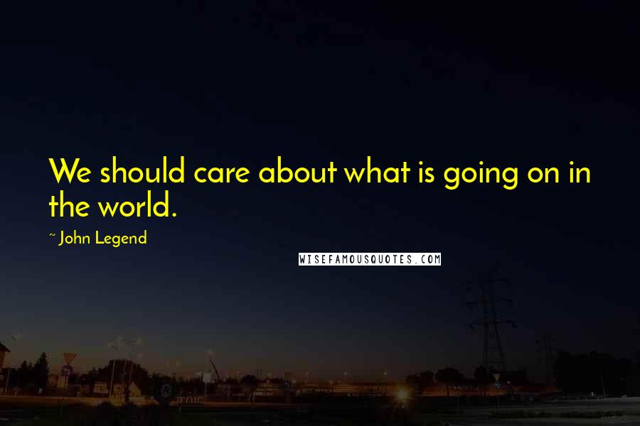 John Legend Quotes: We should care about what is going on in the world.