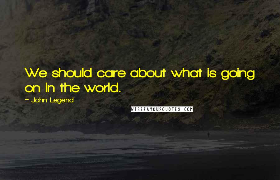 John Legend Quotes: We should care about what is going on in the world.