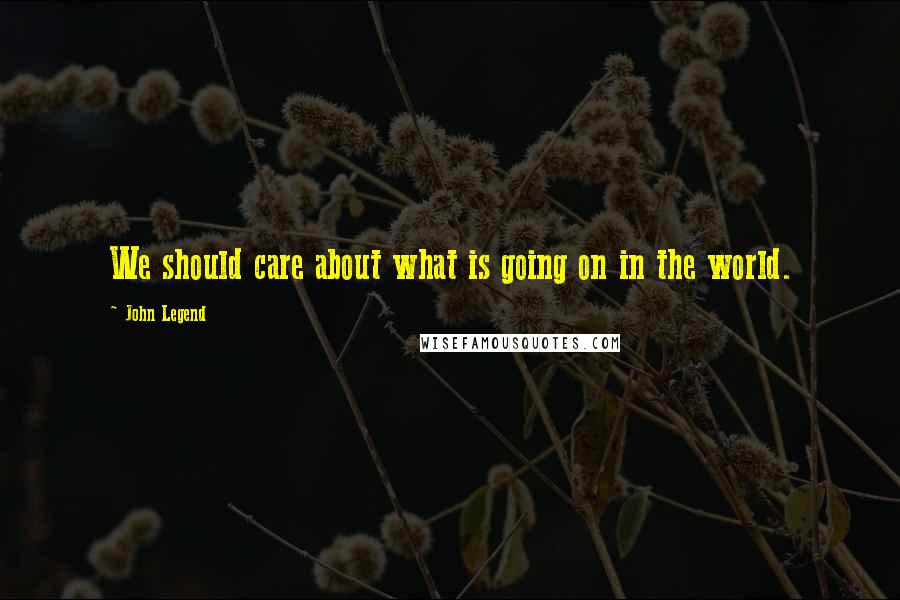 John Legend Quotes: We should care about what is going on in the world.