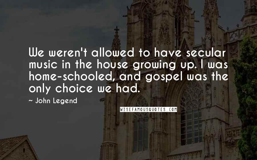 John Legend Quotes: We weren't allowed to have secular music in the house growing up. I was home-schooled, and gospel was the only choice we had.