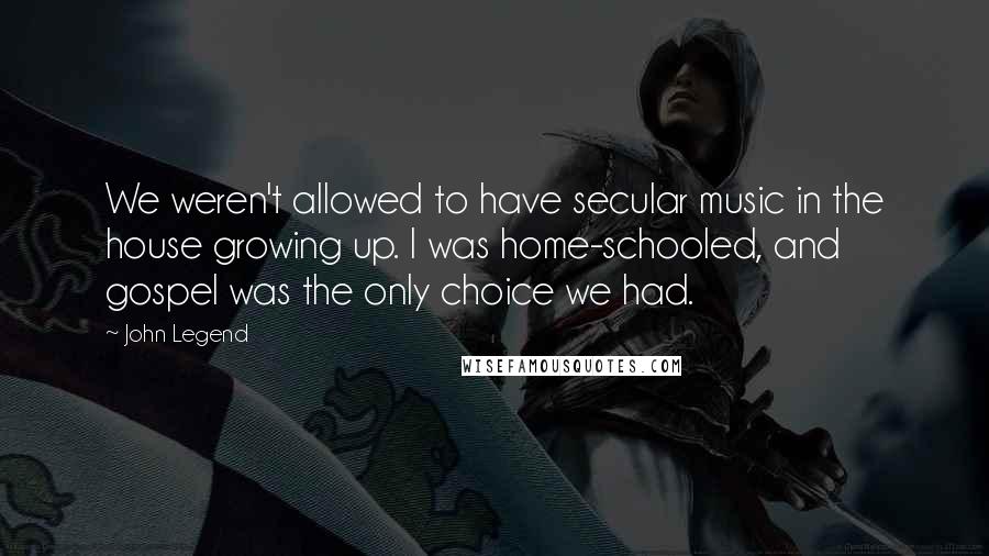 John Legend Quotes: We weren't allowed to have secular music in the house growing up. I was home-schooled, and gospel was the only choice we had.