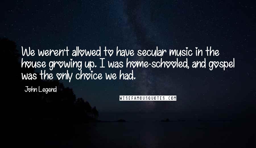 John Legend Quotes: We weren't allowed to have secular music in the house growing up. I was home-schooled, and gospel was the only choice we had.