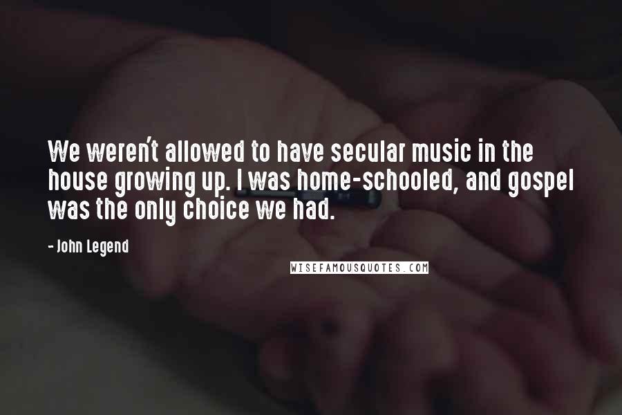 John Legend Quotes: We weren't allowed to have secular music in the house growing up. I was home-schooled, and gospel was the only choice we had.