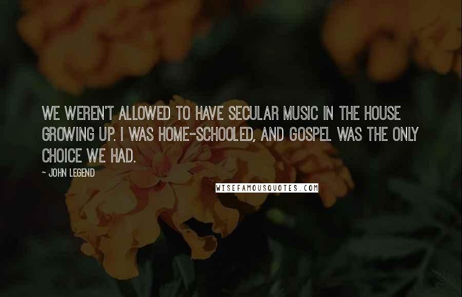 John Legend Quotes: We weren't allowed to have secular music in the house growing up. I was home-schooled, and gospel was the only choice we had.
