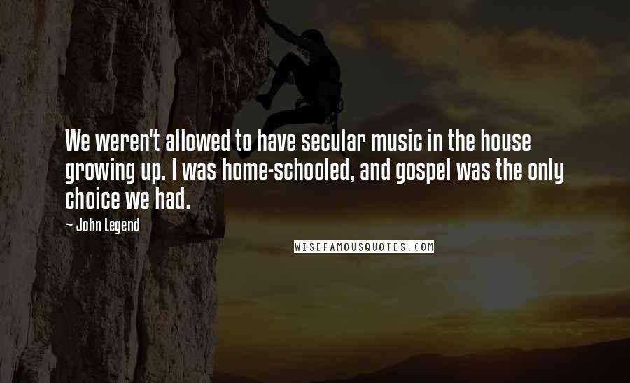 John Legend Quotes: We weren't allowed to have secular music in the house growing up. I was home-schooled, and gospel was the only choice we had.