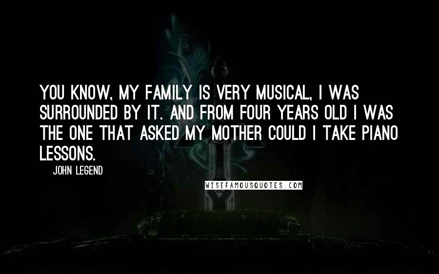 John Legend Quotes: You know, my family is very musical, I was surrounded by it. And from four years old I was the one that asked my mother could I take piano lessons.