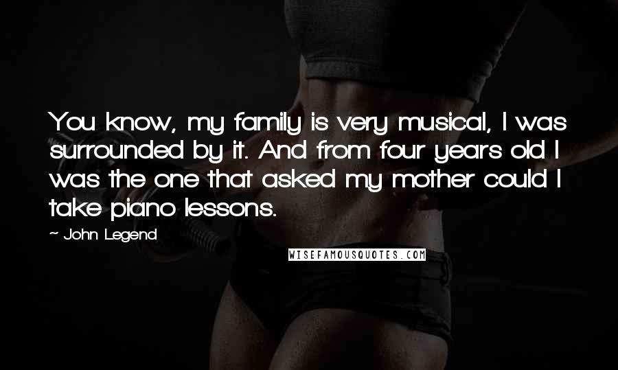 John Legend Quotes: You know, my family is very musical, I was surrounded by it. And from four years old I was the one that asked my mother could I take piano lessons.