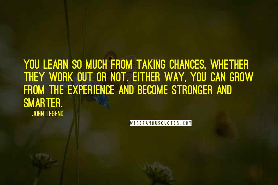 John Legend Quotes: You learn so much from taking chances, whether they work out or not. Either way, you can grow from the experience and become stronger and smarter.