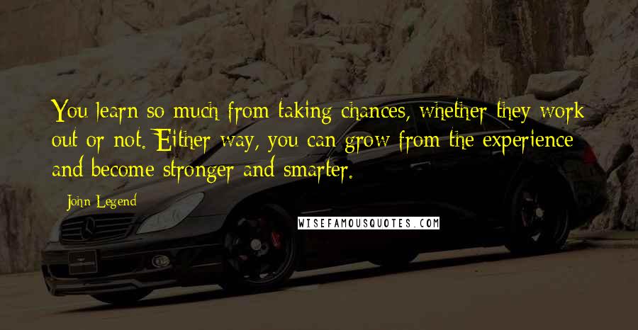 John Legend Quotes: You learn so much from taking chances, whether they work out or not. Either way, you can grow from the experience and become stronger and smarter.