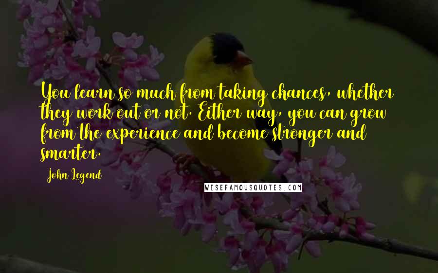 John Legend Quotes: You learn so much from taking chances, whether they work out or not. Either way, you can grow from the experience and become stronger and smarter.