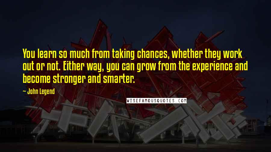 John Legend Quotes: You learn so much from taking chances, whether they work out or not. Either way, you can grow from the experience and become stronger and smarter.