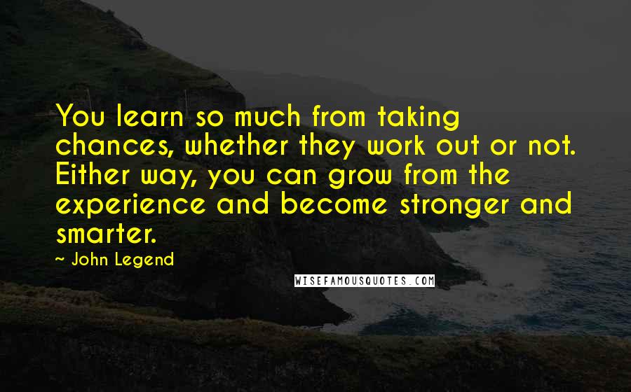 John Legend Quotes: You learn so much from taking chances, whether they work out or not. Either way, you can grow from the experience and become stronger and smarter.