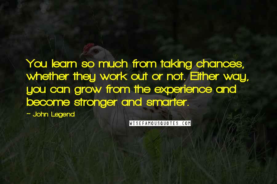 John Legend Quotes: You learn so much from taking chances, whether they work out or not. Either way, you can grow from the experience and become stronger and smarter.