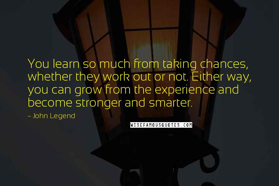 John Legend Quotes: You learn so much from taking chances, whether they work out or not. Either way, you can grow from the experience and become stronger and smarter.