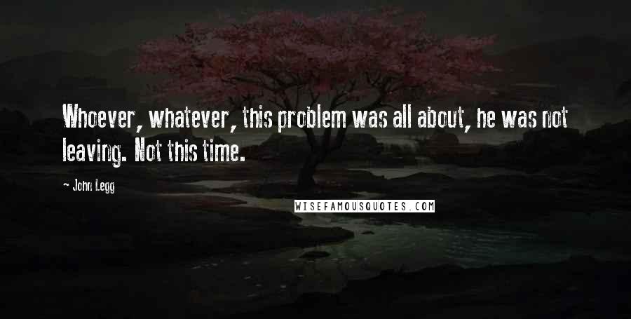 John Legg Quotes: Whoever, whatever, this problem was all about, he was not leaving. Not this time.