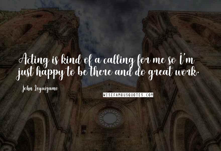 John Leguizamo Quotes: Acting is kind of a calling for me so I'm just happy to be there and do great work.