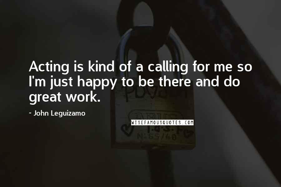 John Leguizamo Quotes: Acting is kind of a calling for me so I'm just happy to be there and do great work.