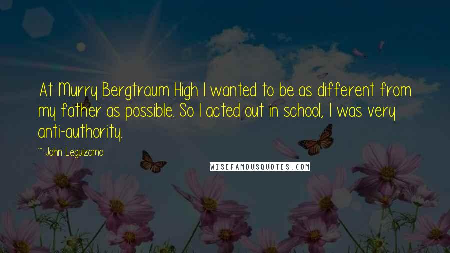 John Leguizamo Quotes: At Murry Bergtraum High I wanted to be as different from my father as possible. So I acted out in school, I was very anti-authority.