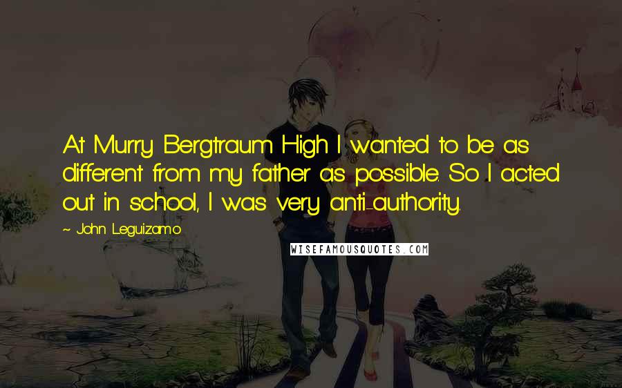 John Leguizamo Quotes: At Murry Bergtraum High I wanted to be as different from my father as possible. So I acted out in school, I was very anti-authority.