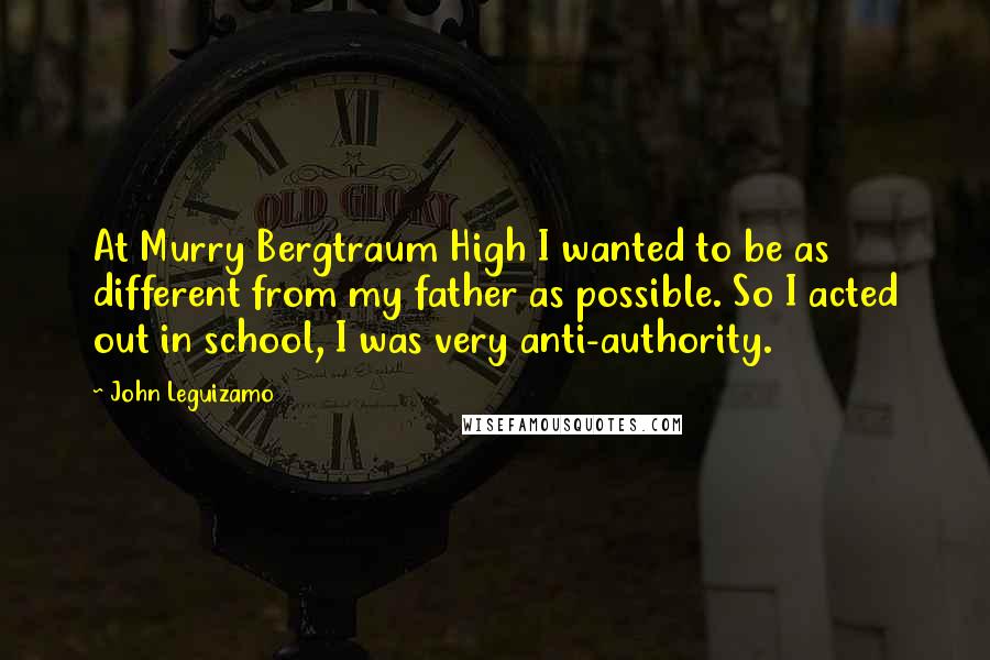 John Leguizamo Quotes: At Murry Bergtraum High I wanted to be as different from my father as possible. So I acted out in school, I was very anti-authority.