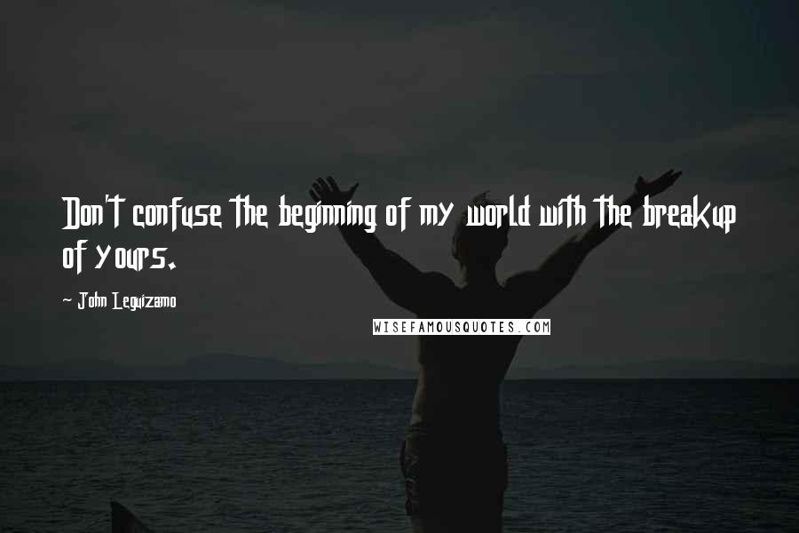 John Leguizamo Quotes: Don't confuse the beginning of my world with the breakup of yours.